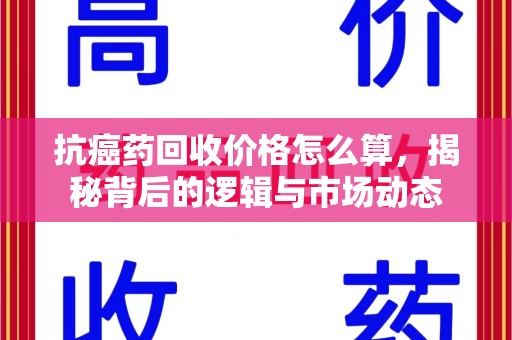 全国抗癌药回收价格怎么算，揭秘背后的逻辑与市场动态