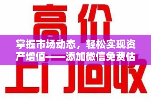 全国掌握市场动态，轻松实现资产增值——添加微信免费估价服务助您一臂之力