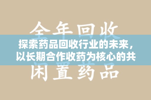 全国探索药品回收行业的未来，以长期合作收药为核心的共赢模式