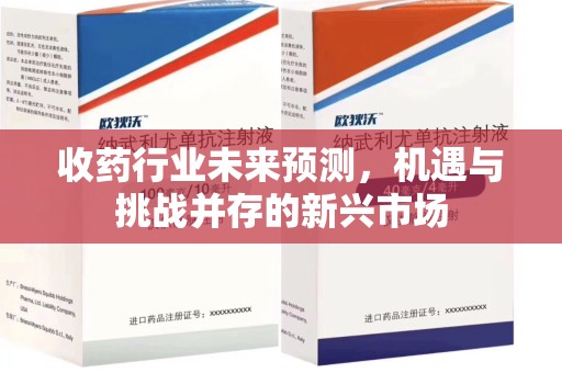 全国收药行业未来预测，机遇与挑战并存的新兴市场