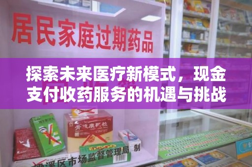全国探索未来医疗新模式，现金支付收药服务的机遇与挑战