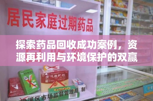 全国探索药品回收成功案例，资源再利用与环境保护的双赢之路