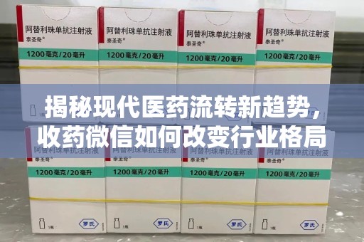 全国揭秘现代医药流转新趋势，收药微信如何改变行业格局