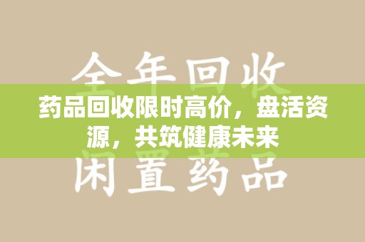 全国药品回收限时高价，盘活资源，共筑健康未来