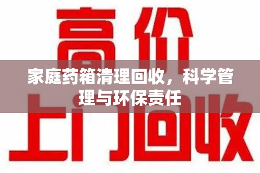 全国家庭药箱清理回收，科学管理与环保责任