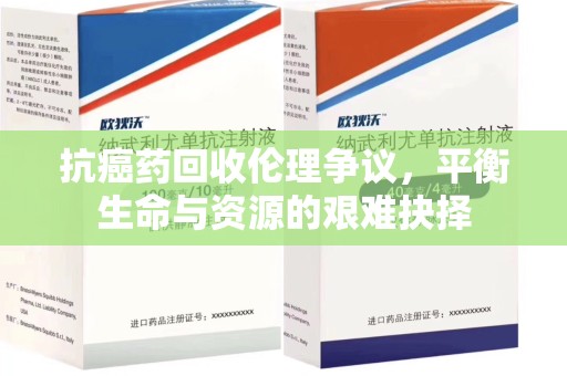 全国抗癌药回收伦理争议，平衡生命与资源的艰难抉择
