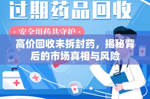 全国高价回收未拆封药，揭秘背后的市场真相与风险