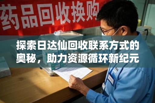 全国探索日达仙回收联系方式的奥秘，助力资源循环新纪元