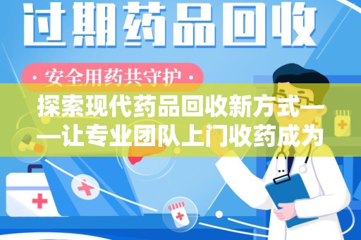 全国探索现代药品回收新方式——让专业团队上门收药成为环保与健康的桥梁