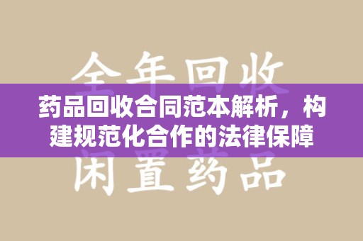 全国药品回收合同范本解析，构建规范化合作的法律保障