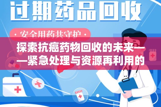 全国探索抗癌药物回收的未来——紧急处理与资源再利用的新篇章