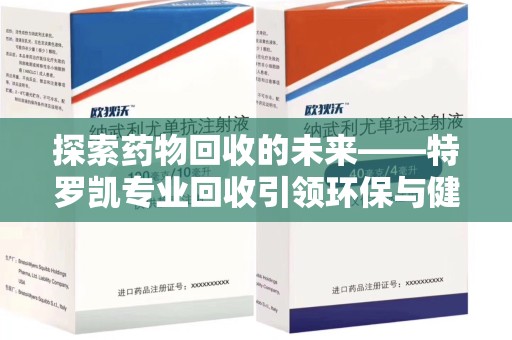 全国探索药物回收的未来——特罗凯专业回收引领环保与健康的双重革新