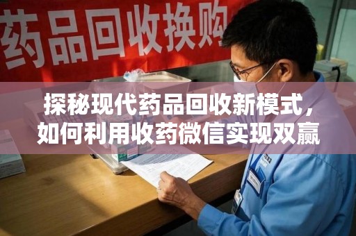 全国探秘现代药品回收新模式，如何利用收药微信实现双赢？