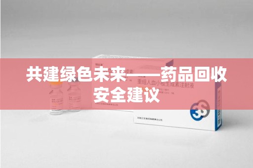 全国共建绿色未来——药品回收安全建议