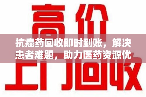 全国抗癌药回收即时到账，解决患者难题，助力医药资源优化