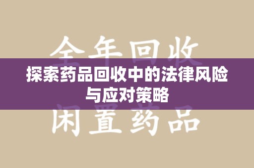 全国探索药品回收中的法律风险与应对策略