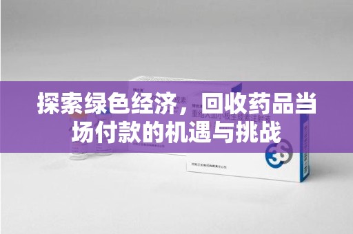 全国探索绿色经济，回收药品当场付款的机遇与挑战