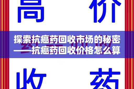全国探索抗癌药回收市场的秘密——抗癌药回收价格怎么算？