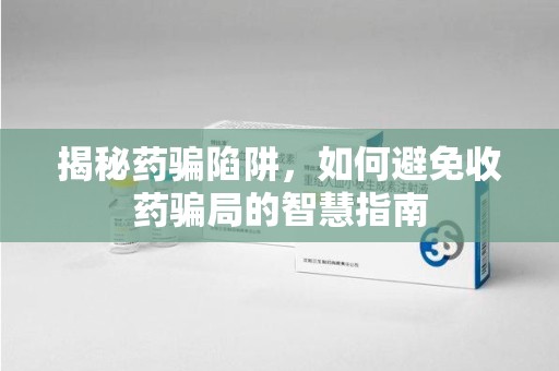 全国揭秘药骗陷阱，如何避免收药骗局的智慧指南