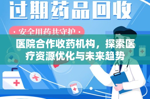 全国医院合作收药机构，探索医疗资源优化与未来趋势