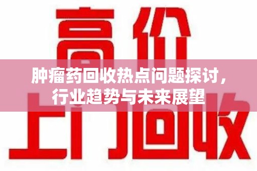 全国肿瘤药回收热点问题探讨，行业趋势与未来展望