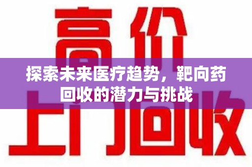 全国探索未来医疗趋势，靶向药回收的潜力与挑战