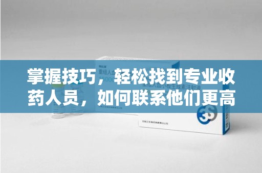 全国掌握技巧，轻松找到专业收药人员，如何联系他们更高效