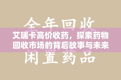 全国艾瑞卡高价收药，探索药物回收市场的背后故事与未来趋势