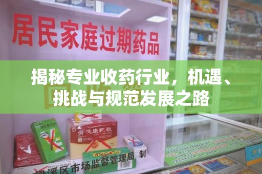 全国揭秘专业收药行业，机遇、挑战与规范发展之路