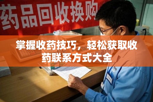 全国掌握收药技巧，轻松获取收药联系方式大全