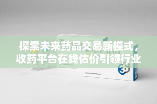 全国探索未来药品交易新模式，收药平台在线估价引领行业变革