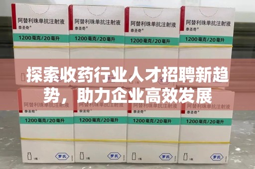 全国探索收药行业人才招聘新趋势，助力企业高效发展