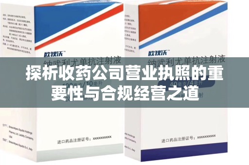 全国探析收药公司营业执照的重要性与合规经营之道
