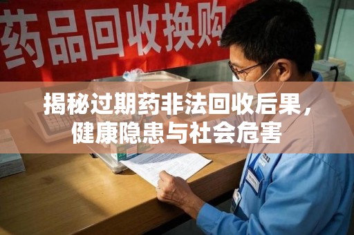 全国揭秘过期药非法回收后果，健康隐患与社会危害
