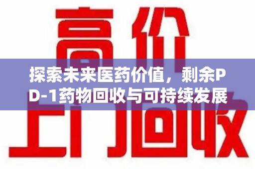 全国探索未来医药价值，剩余PD-1药物回收与可持续发展之路