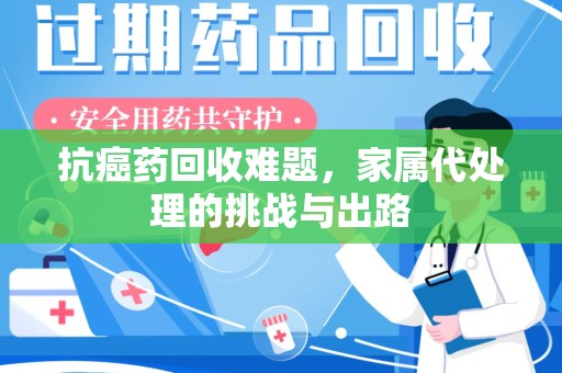 全国抗癌药回收难题，家属代处理的挑战与出路