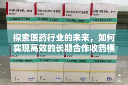 全国探索医药行业的未来，如何实现高效的长期合作收药模式
