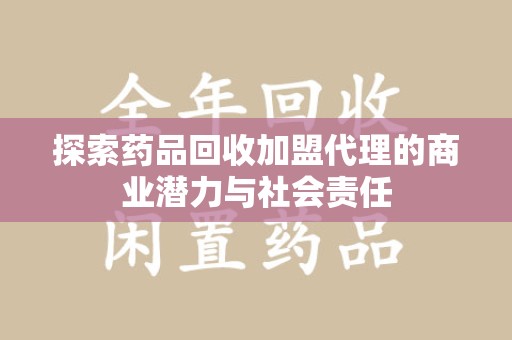 全国探索药品回收加盟代理的商业潜力与社会责任
