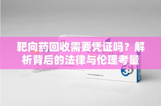 全国靶向药回收需要凭证吗？解析背后的法律与伦理考量