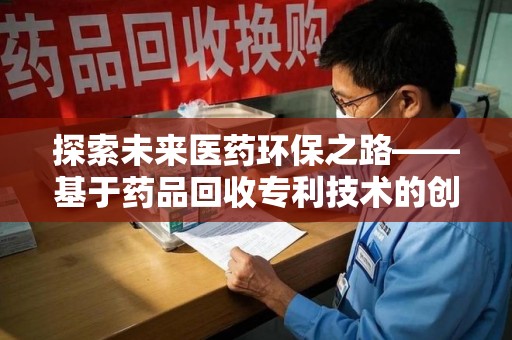 全国探索未来医药环保之路——基于药品回收专利技术的创新与发展