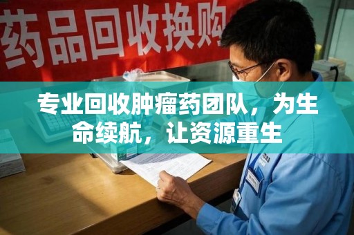 全国专业回收肿瘤药团队，为生命续航，让资源重生