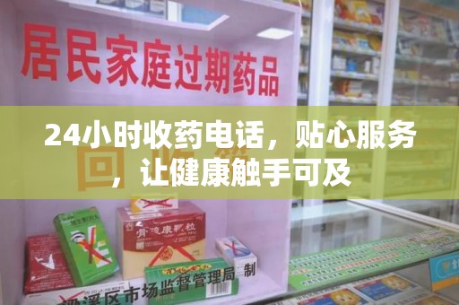 全国24小时收药电话，贴心服务，让健康触手可及