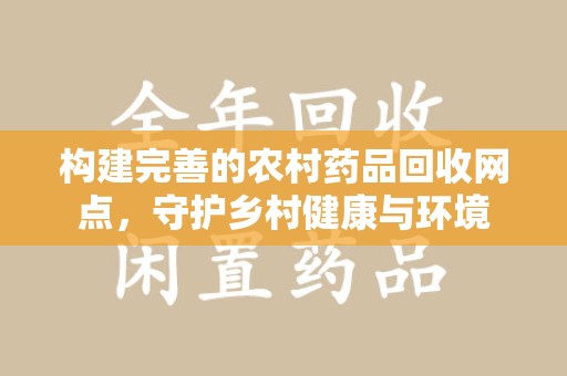 全国构建完善的农村药品回收网点，守护乡村健康与环境