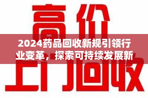 全国2024药品回收新规引领行业变革，探索可持续发展新路径
