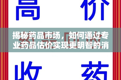 全国揭秘药品市场，如何通过专业药品估价实现更明智的消费决策