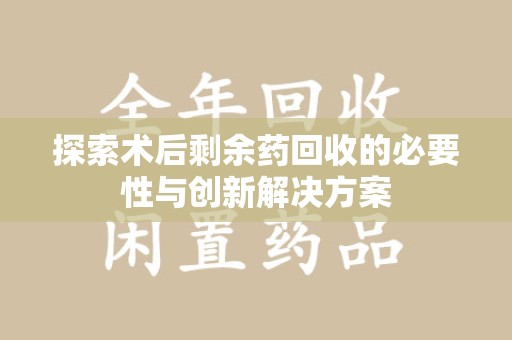 全国探索术后剩余药回收的必要性与创新解决方案