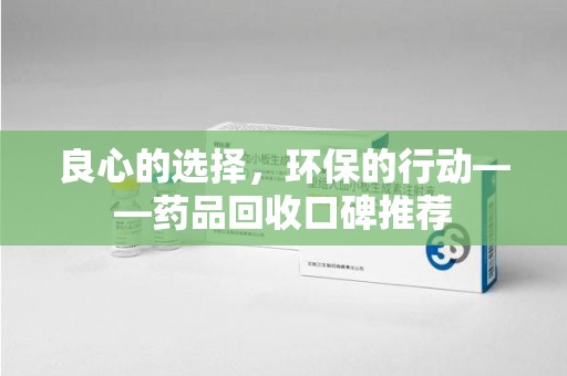 全国良心的选择，环保的行动——药品回收口碑推荐