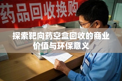 全国探索靶向药空盒回收的商业价值与环保意义