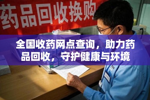 全国收药网点查询，助力药品回收，守护健康与环境