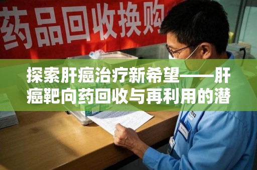 全国探索肝癌治疗新希望——肝癌靶向药回收与再利用的潜力